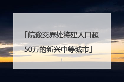 皖豫交界处将建人口超50万的新兴中等城市