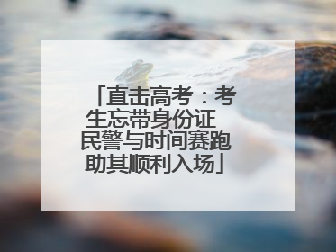 直击高考：考生忘带身份证 民警与时间赛跑助其顺利入场