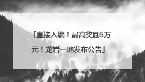 直接入编！最高奖励5万元！龙岩一地发布公告