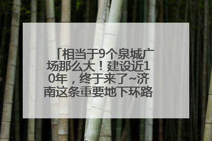 相当于9个泉城广场那么大！建设近10年，终于来了~济南这条重要地下环路将开始试运行→