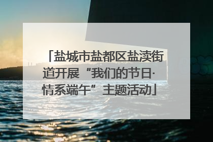 盐城市盐都区盐渎街道开展“我们的节日·情系端午”主题活动