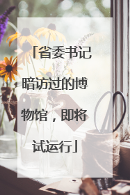省委书记暗访过的博物馆，即将试运行