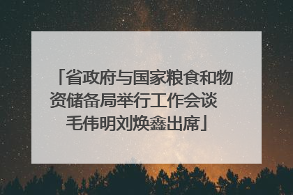 省政府与国家粮食和物资储备局举行工作会谈 毛伟明刘焕鑫出席