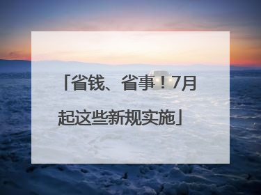 省钱、省事！7月起这些新规实施