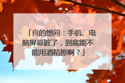 真的想问：手机、电脑屏幕脏了，到底能不能用酒精擦啊？
