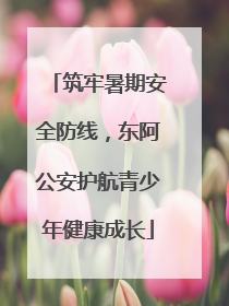 筑牢暑期安全防线，东阿公安护航青少年健康成长