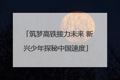 筑梦高铁接力未来 新兴少年探秘中国速度