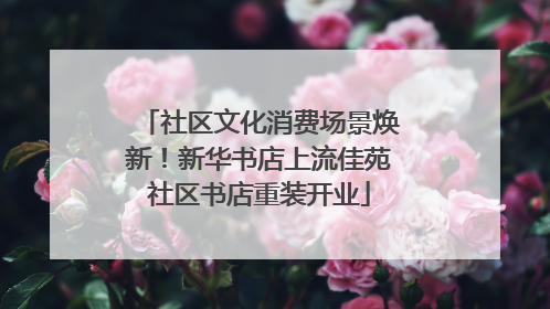 社区文化消费场景焕新！新华书店上流佳苑社区书店重装开业