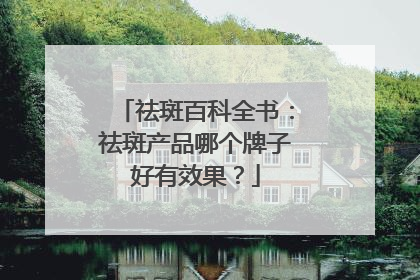 祛斑百科全书：祛斑产品哪个牌子好有效果？