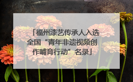 福州漆艺传承人入选全国“青年非遗视频创作哺育行动”名录