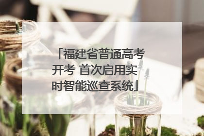 福建省普通高考开考 首次启用实时智能巡查系统