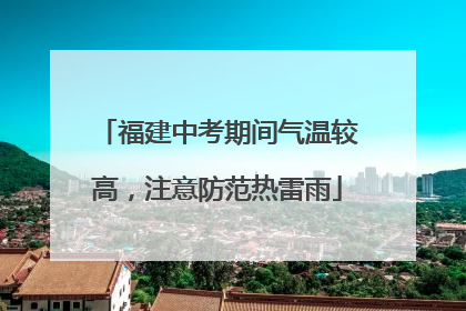 福建中考期间气温较高，注意防范热雷雨