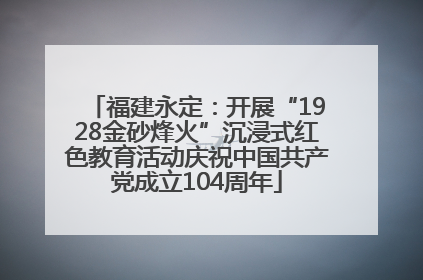 福建永定：开展“1928金砂烽火”沉浸式红色教育活动庆祝中国共产党成立104周年