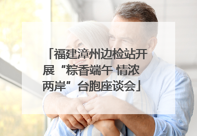 福建漳州边检站开展“粽香端午 情浓两岸”台胞座谈会
