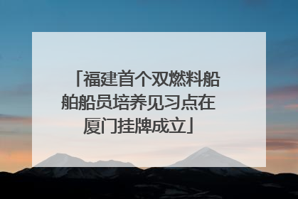 福建首个双燃料船舶船员培养见习点在厦门挂牌成立