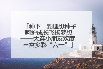 种下一颗理想种子 呵护成长飞扬梦想——大连小朋友欢度丰富多彩“六一”