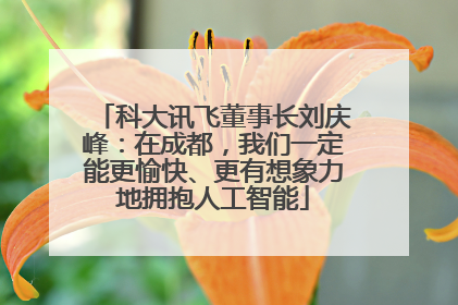 科大讯飞董事长刘庆峰：在成都，我们一定能更愉快、更有想象力地拥抱人工智能