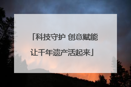 科技守护 创意赋能 让千年遗产活起来