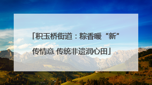 积玉桥街道：粽香暖“新”传情意 传统非遗润心田