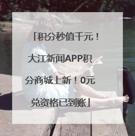 积分秒值千元！大江新闻APP积分商城上新！0元兑资格已到账