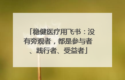 稳健医疗用飞书：没有旁观者，都是参与者、践行者、受益者