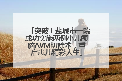 突破！盐城市一院成功实施两例小儿颅脑AVM切除术，重启患儿精彩人生