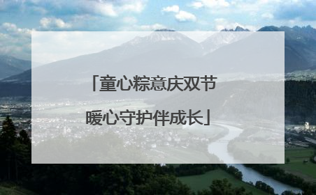 童心粽意庆双节 暖心守护伴成长