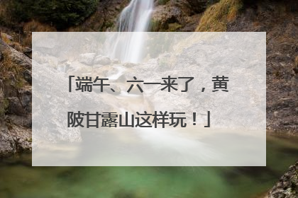 端午、六一来了，黄陂甘露山这样玩！