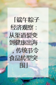 端午粽子经济观察：从渠道裂变到健康出海，传统节令食品转型突围