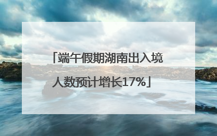 端午假期湖南出入境人数预计增长17%