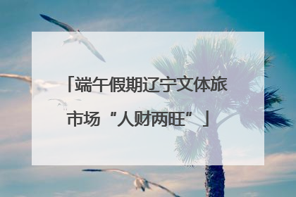 端午假期辽宁文体旅市场“人财两旺”