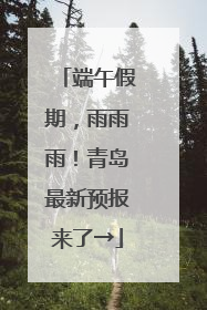 端午假期，雨雨雨！青岛最新预报来了→
