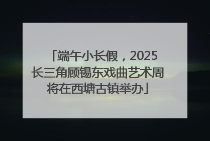 端午小长假，2025长三角顾锡东戏曲艺术周将在西塘古镇举办