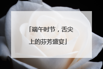 端午时节，舌尖上的芬芳盛宴