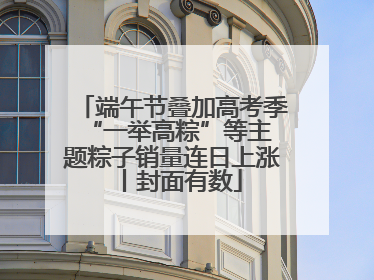 端午节叠加高考季 “一举高粽”等主题粽子销量连日上涨丨封面有数
