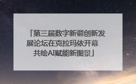 第三届数字新疆创新发展论坛在克拉玛依开幕 共绘AI赋能新图景
