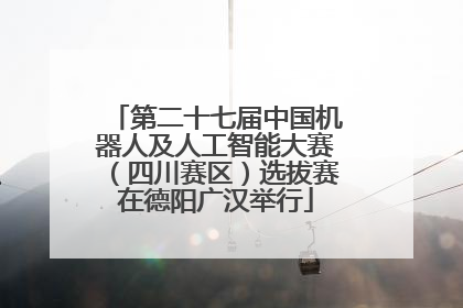第二十七届中国机器人及人工智能大赛（四川赛区）选拔赛在德阳广汉举行