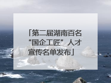 第二届湖南百名“国企工匠”人才宣传名单发布