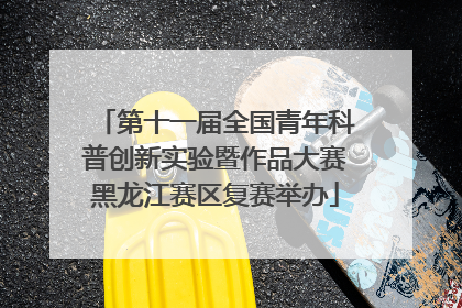 第十一届全国青年科普创新实验暨作品大赛黑龙江赛区复赛举办
