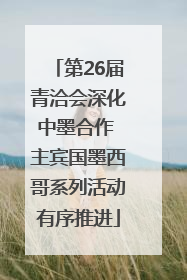 第26届青洽会深化中墨合作 主宾国墨西哥系列活动有序推进
