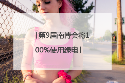 第9届南博会将100%使用绿电