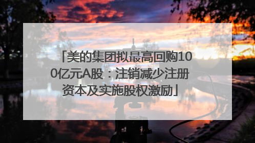 美的集团拟最高回购100亿元A股：注销减少注册资本及实施股权激励