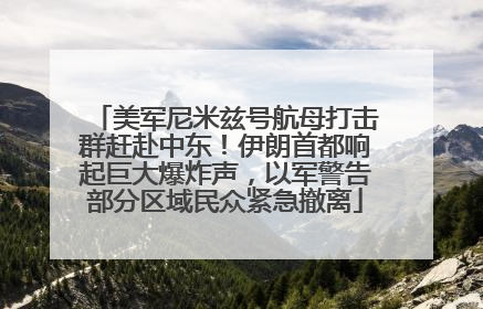 美军尼米兹号航母打击群赶赴中东！伊朗首都响起巨大爆炸声，以军警告部分区域民众紧急撤离
