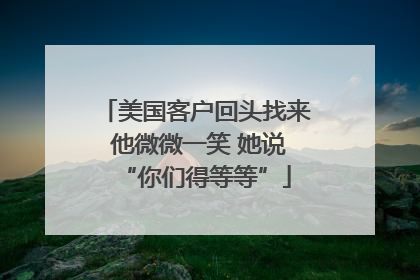 美国客户回头找来 他微微一笑 她说“你们得等等”