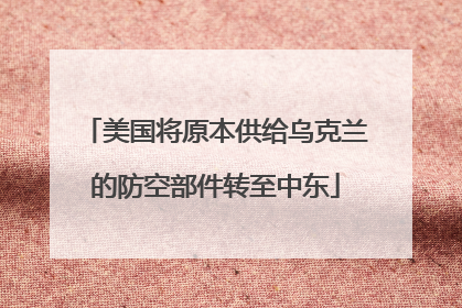 美国将原本供给乌克兰的防空部件转至中东