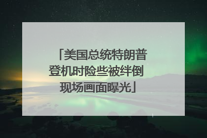 美国总统特朗普登机时险些被绊倒 现场画面曝光