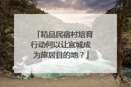 精品民宿村培育行动何以让宣城成为旅居目的地？