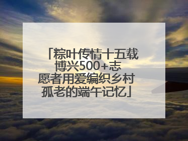 粽叶传情十五载 博兴500+志愿者用爱编织乡村孤老的端午记忆