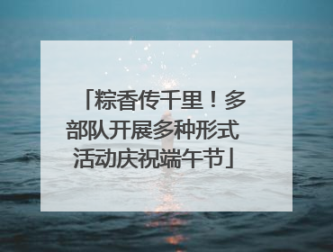 粽香传千里！多部队开展多种形式活动庆祝端午节