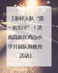 系好入队“第一粒扣子”！济南高新区鸡山小学开展队前教育活动